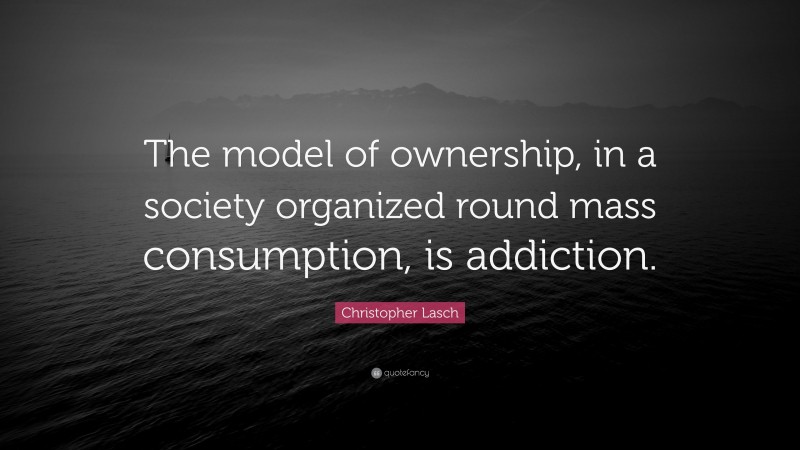 Christopher Lasch Quote: “The model of ownership, in a society organized round mass consumption, is addiction.”