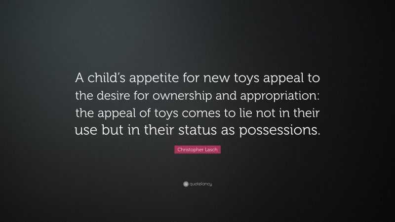 Christopher Lasch Quote: “A child’s appetite for new toys appeal to the desire for ownership and appropriation: the appeal of toys comes to lie not in their use but in their status as possessions.”