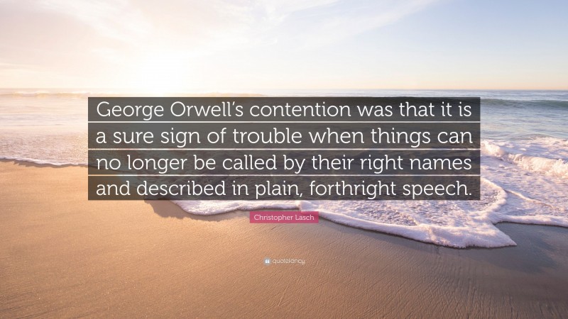 Christopher Lasch Quote: “George Orwell’s contention was that it is a sure sign of trouble when things can no longer be called by their right names and described in plain, forthright speech.”