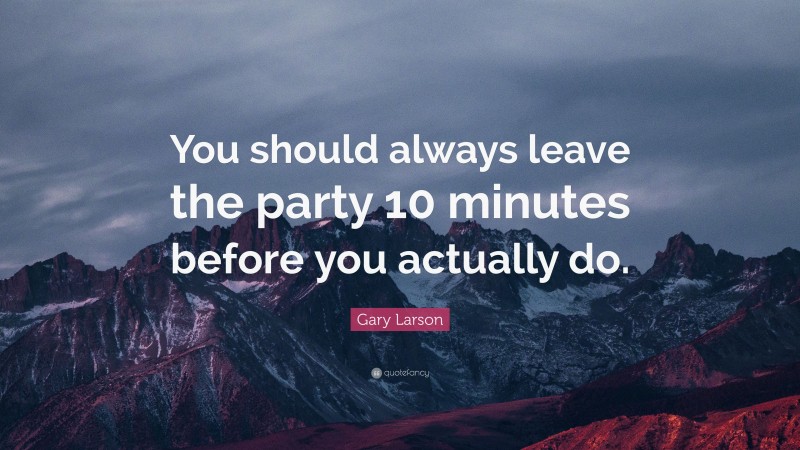 Gary Larson Quote: “You should always leave the party 10 minutes before you actually do.”