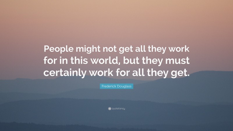 Frederick Douglass Quote: “People might not get all they work for in this world, but they must certainly work for all they get.”