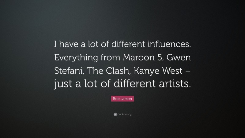 Brie Larson Quote: “I have a lot of different influences. Everything from Maroon 5, Gwen Stefani, The Clash, Kanye West – just a lot of different artists.”