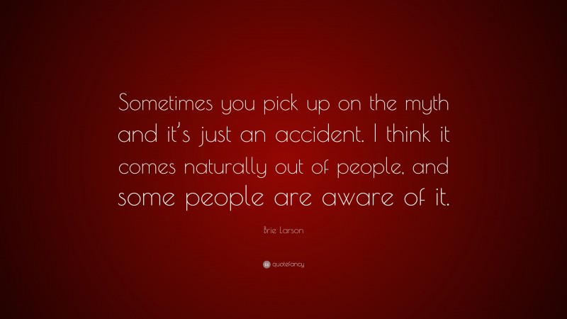 Brie Larson Quote: “Sometimes you pick up on the myth and it’s just an accident. I think it comes naturally out of people, and some people are aware of it.”