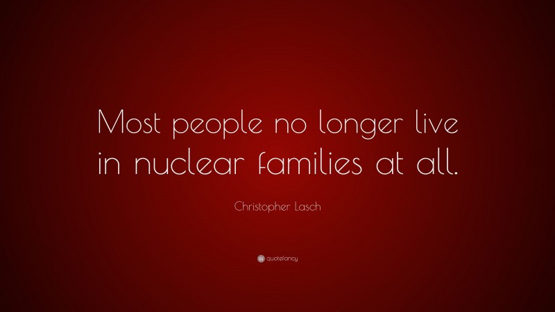 Christopher Lasch Quote: “Most people no longer live in nuclear families at all.”