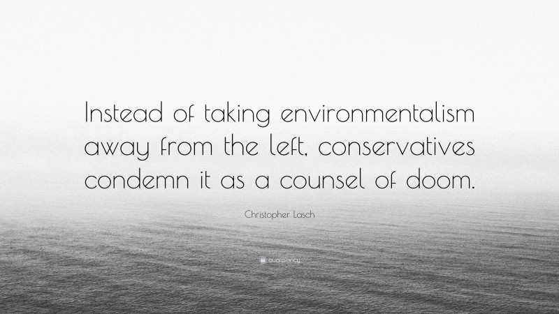 Christopher Lasch Quote: “Instead of taking environmentalism away from the left, conservatives condemn it as a counsel of doom.”