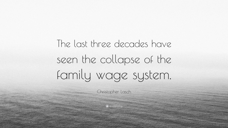 Christopher Lasch Quote: “The last three decades have seen the collapse of the family wage system.”