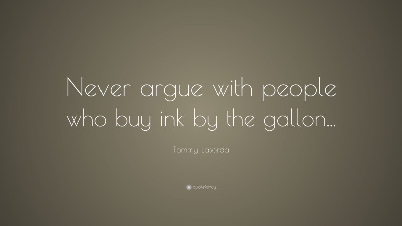 Tommy Lasorda Quote: “Never argue with people who buy ink by the gallon...”