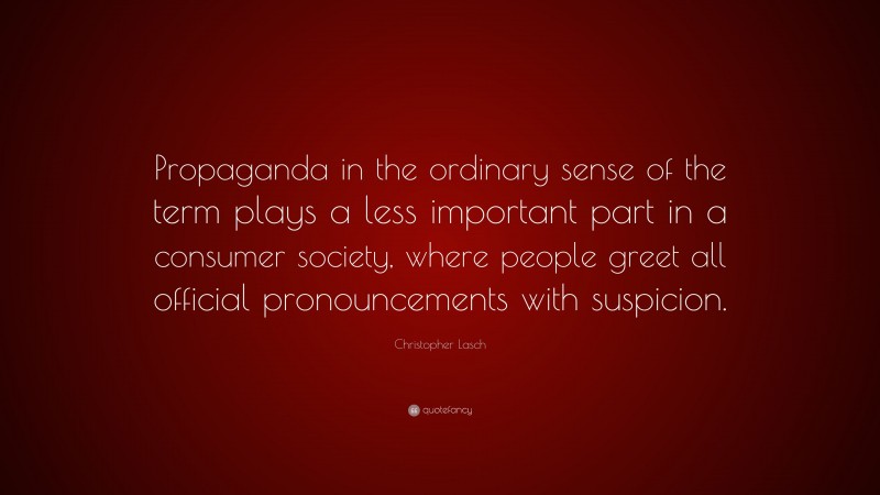 Christopher Lasch Quote: “Propaganda in the ordinary sense of the term plays a less important part in a consumer society, where people greet all official pronouncements with suspicion.”