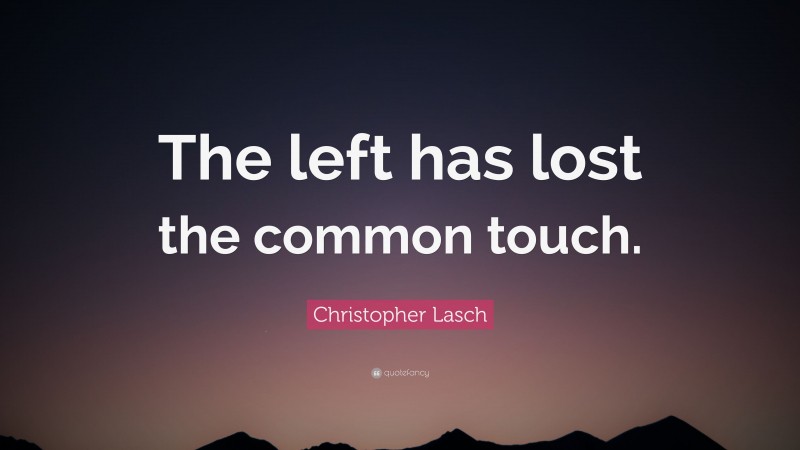 Christopher Lasch Quote: “The left has lost the common touch.”