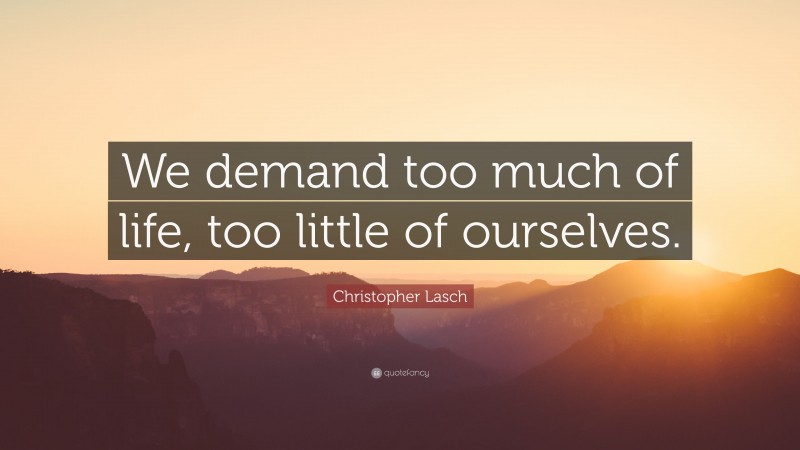 Christopher Lasch Quote: “We demand too much of life, too little of ourselves.”