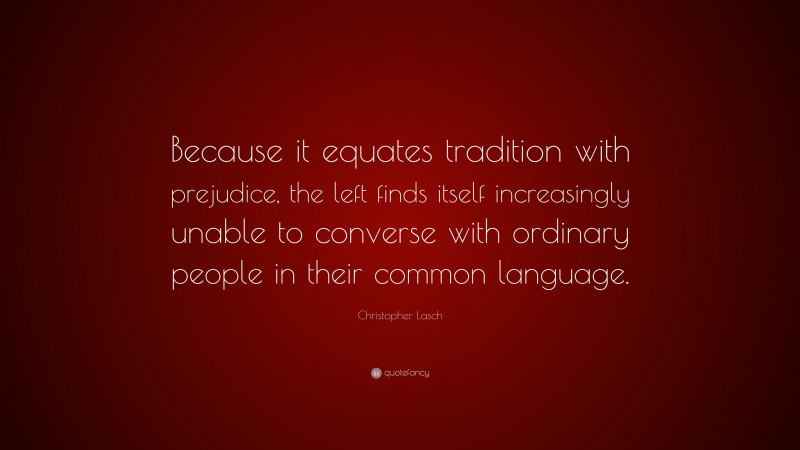 Christopher Lasch Quote: “Because it equates tradition with prejudice, the left finds itself increasingly unable to converse with ordinary people in their common language.”