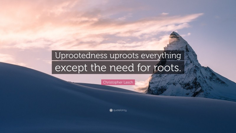 Christopher Lasch Quote: “Uprootedness uproots everything except the need for roots.”