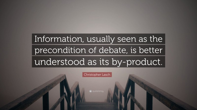 Christopher Lasch Quote: “Information, usually seen as the precondition of debate, is better understood as its by-product.”
