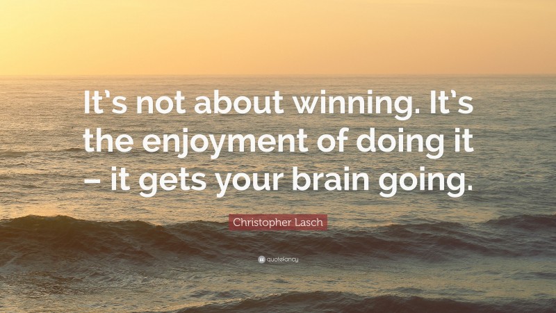 Christopher Lasch Quote: “It’s not about winning. It’s the enjoyment of doing it – it gets your brain going.”