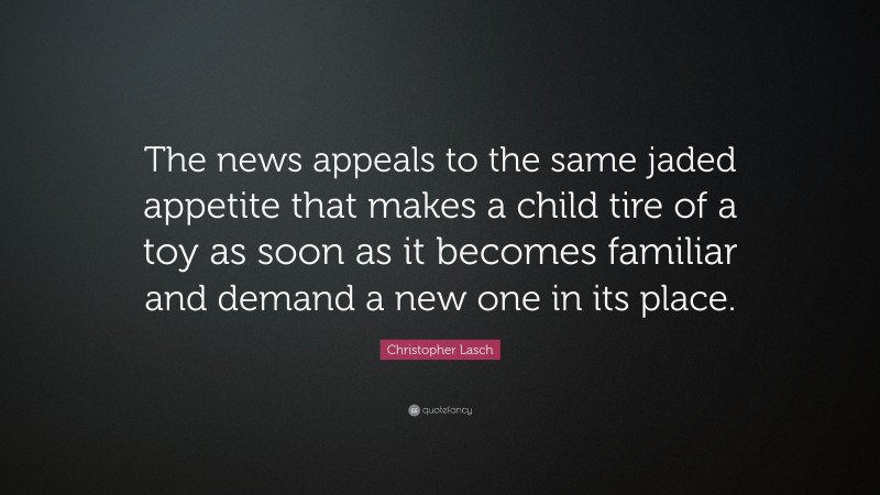 Christopher Lasch Quote: “The news appeals to the same jaded appetite that makes a child tire of a toy as soon as it becomes familiar and demand a new one in its place.”