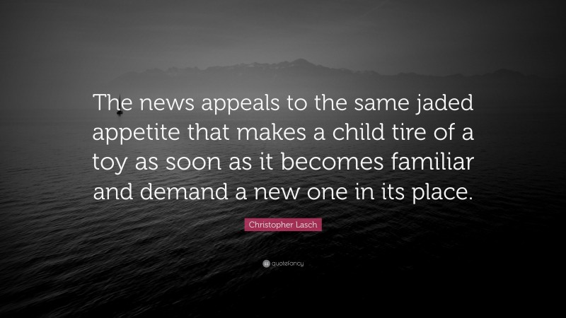 Christopher Lasch Quote: “The news appeals to the same jaded appetite that makes a child tire of a toy as soon as it becomes familiar and demand a new one in its place.”