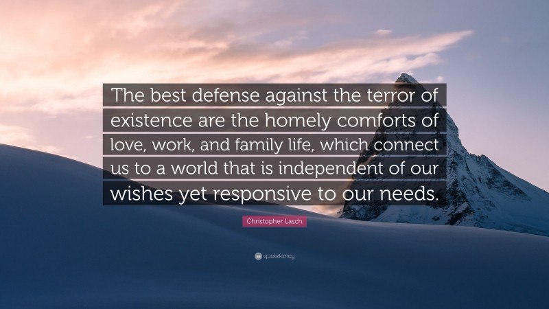 Christopher Lasch Quote: “The best defense against the terror of existence are the homely comforts of love, work, and family life, which connect us to a world that is independent of our wishes yet responsive to our needs.”
