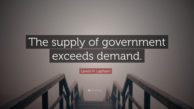 Lewis H. Lapham Quote: “The supply of government exceeds demand.”