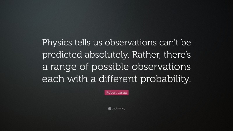 Robert Lanza Quote: “Physics tells us observations can’t be predicted absolutely. Rather, there’s a range of possible observations each with a different probability.”