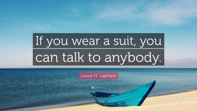 Lewis H. Lapham Quote: “If you wear a suit, you can talk to anybody.”