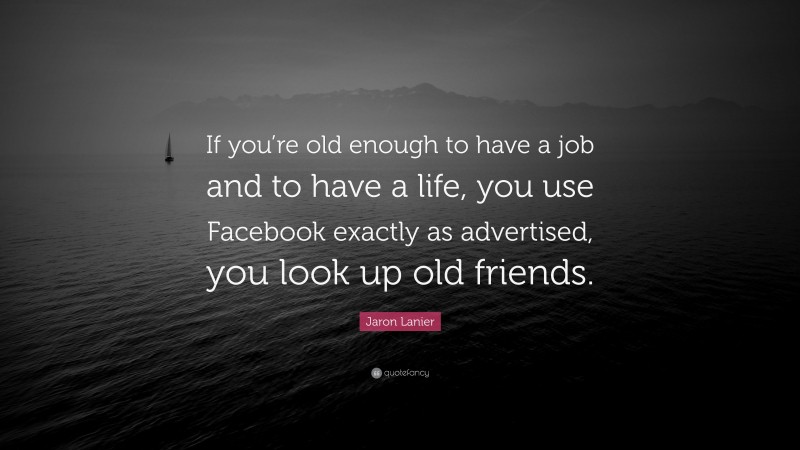 Jaron Lanier Quote: “If you’re old enough to have a job and to have a life, you use Facebook exactly as advertised, you look up old friends.”