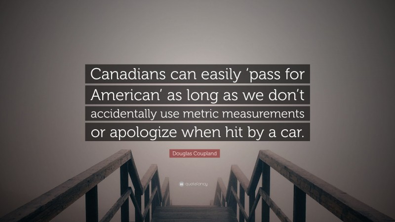 Douglas Coupland Quote: “Canadians can easily ‘pass for American’ as long as we don’t accidentally use metric measurements or apologize when hit by a car.”