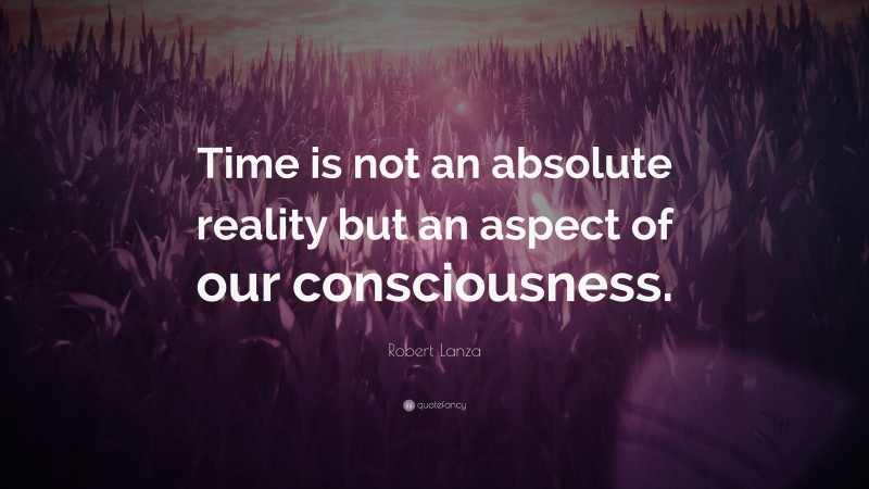 Robert Lanza Quote: “Time is not an absolute reality but an aspect of our consciousness.”