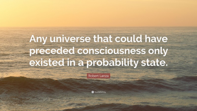 Robert Lanza Quote: “Any universe that could have preceded consciousness only existed in a probability state.”