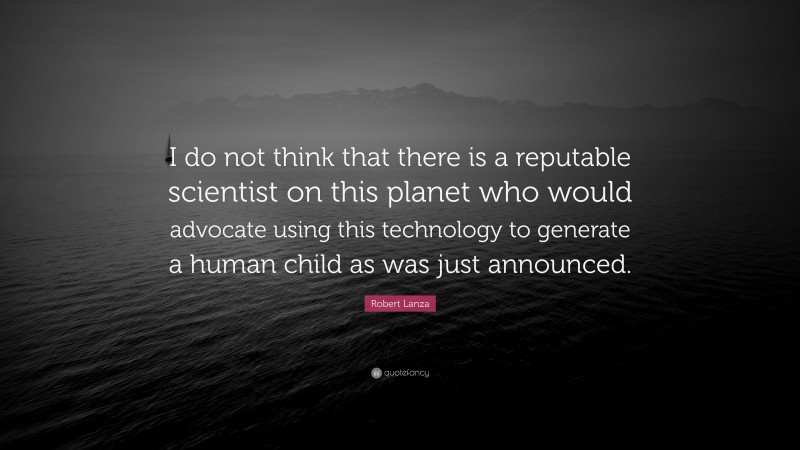 Robert Lanza Quote: “I do not think that there is a reputable scientist on this planet who would advocate using this technology to generate a human child as was just announced.”