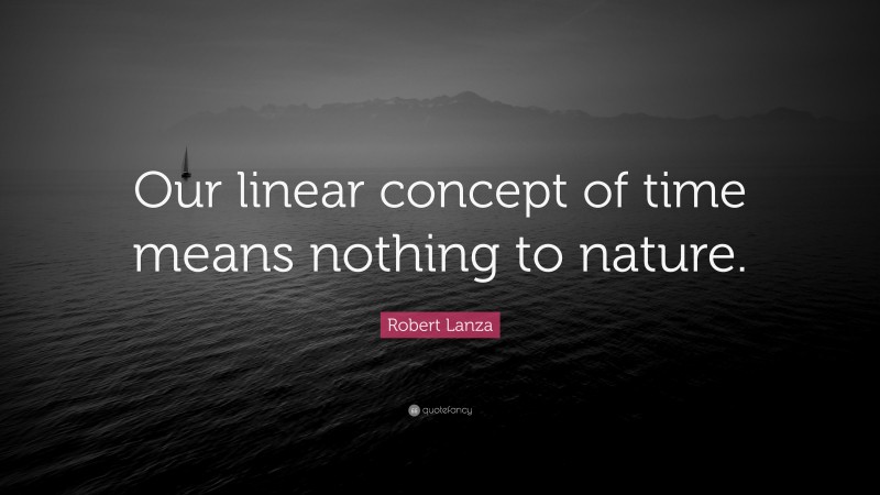 Robert Lanza Quote: “Our linear concept of time means nothing to nature.”