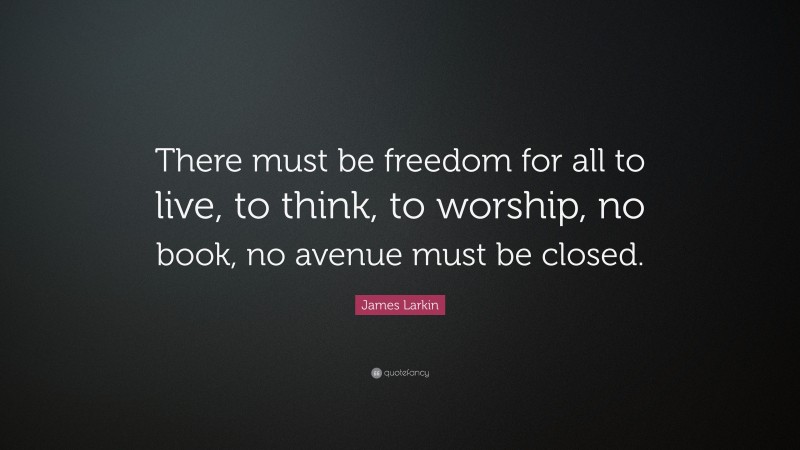 James Larkin Quote: “There must be freedom for all to live, to think, to worship, no book, no avenue must be closed.”