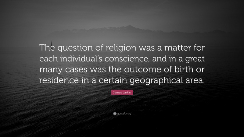 James Larkin Quote: “The question of religion was a matter for each individual’s conscience, and in a great many cases was the outcome of birth or residence in a certain geographical area.”