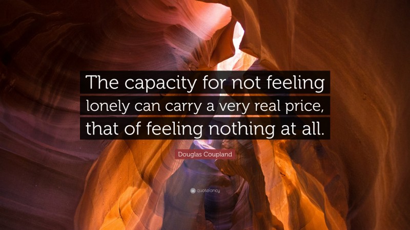 Douglas Coupland Quote: “The capacity for not feeling lonely can carry a very real price, that of feeling nothing at all.”