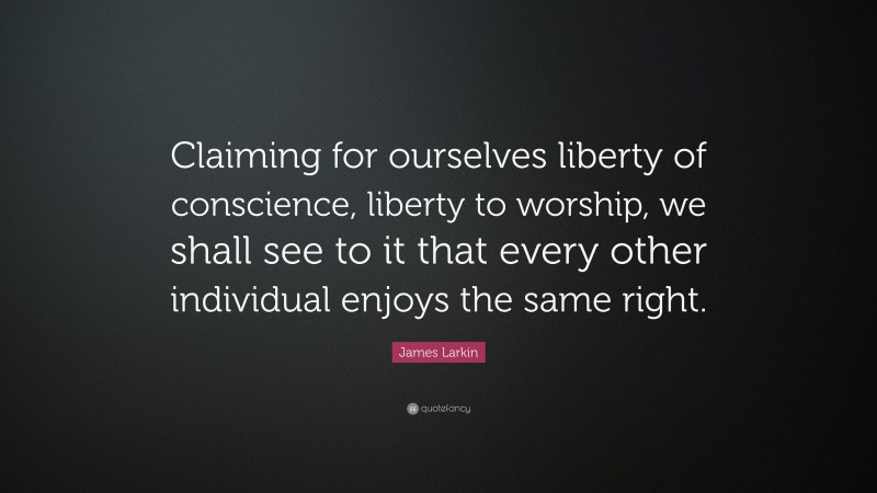 James Larkin Quote: “Claiming for ourselves liberty of conscience, liberty to worship, we shall see to it that every other individual enjoys the same right.”