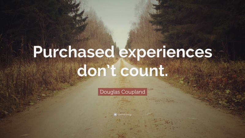 Douglas Coupland Quote: “Purchased experiences don’t count.”