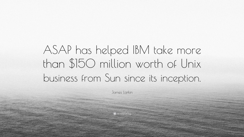 James Larkin Quote: “ASAP has helped IBM take more than $150 million worth of Unix business from Sun since its inception.”