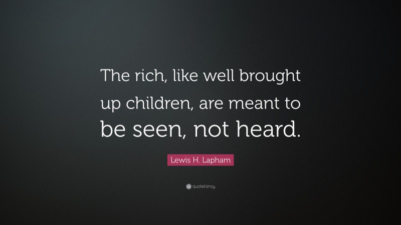 Lewis H. Lapham Quote: “The rich, like well brought up children, are meant to be seen, not heard.”