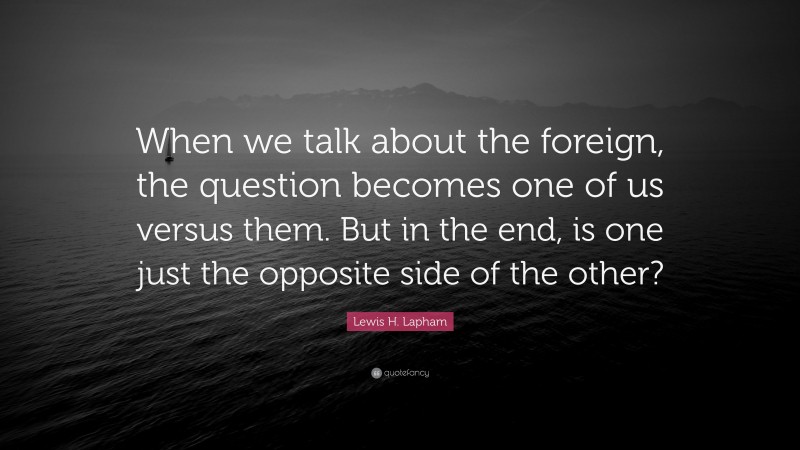 Lewis H. Lapham Quote: “When we talk about the foreign, the question becomes one of us versus them. But in the end, is one just the opposite side of the other?”