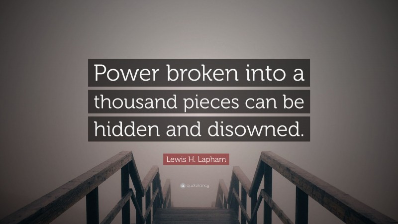 Lewis H. Lapham Quote: “Power broken into a thousand pieces can be hidden and disowned.”