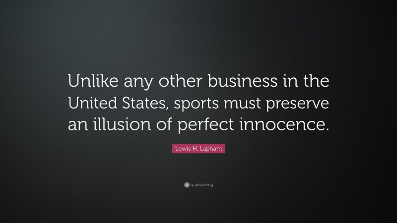 Lewis H. Lapham Quote: “Unlike any other business in the United States, sports must preserve an illusion of perfect innocence.”