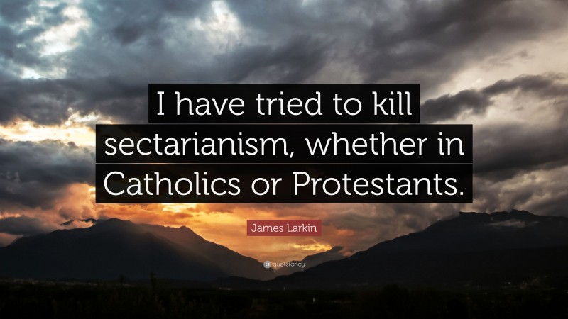 James Larkin Quote: “I have tried to kill sectarianism, whether in Catholics or Protestants.”