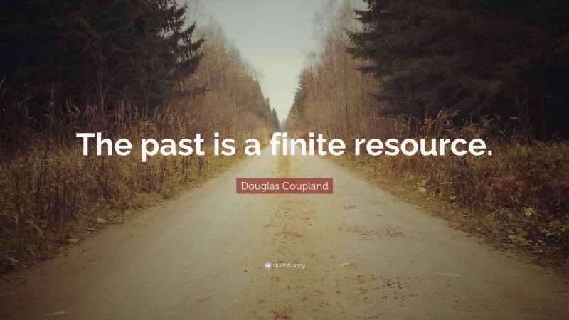 Douglas Coupland Quote: “The past is a finite resource.”