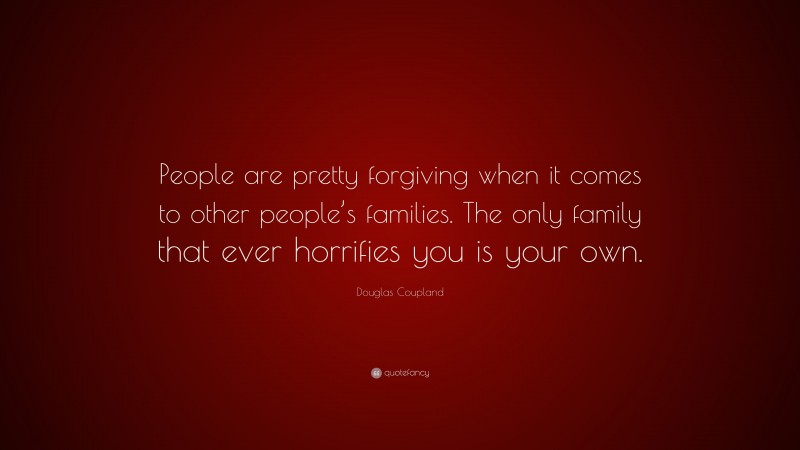Douglas Coupland Quote: “People are pretty forgiving when it comes to other people’s families. The only family that ever horrifies you is your own.”