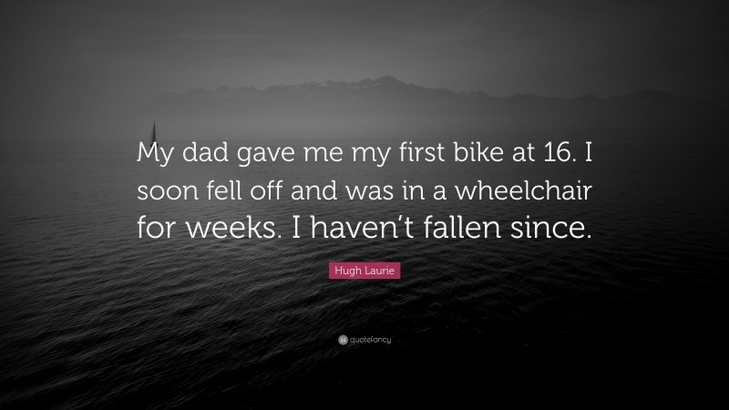 Hugh Laurie Quote: “My dad gave me my first bike at 16. I soon fell off and was in a wheelchair for weeks. I haven’t fallen since.”