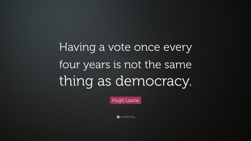 Hugh Laurie Quote: “Having a vote once every four years is not the same thing as democracy.”