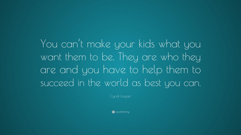 Cyndi Lauper Quote: “You can’t make your kids what you want them to be. They are who they are and you have to help them to succeed in the world as best you can.”