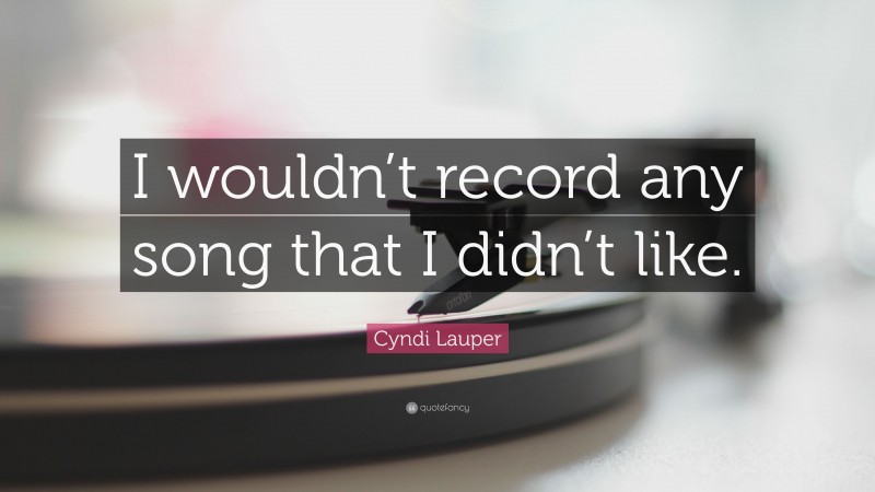 Cyndi Lauper Quote: “I wouldn’t record any song that I didn’t like.”