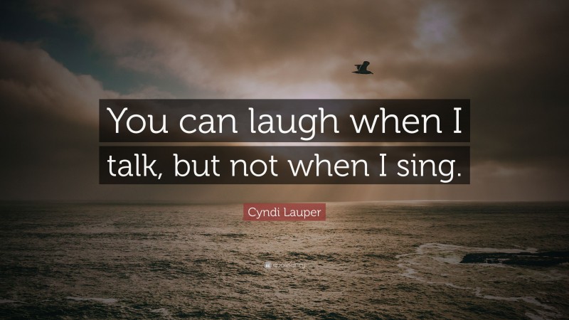 Cyndi Lauper Quote: “You can laugh when I talk, but not when I sing.”