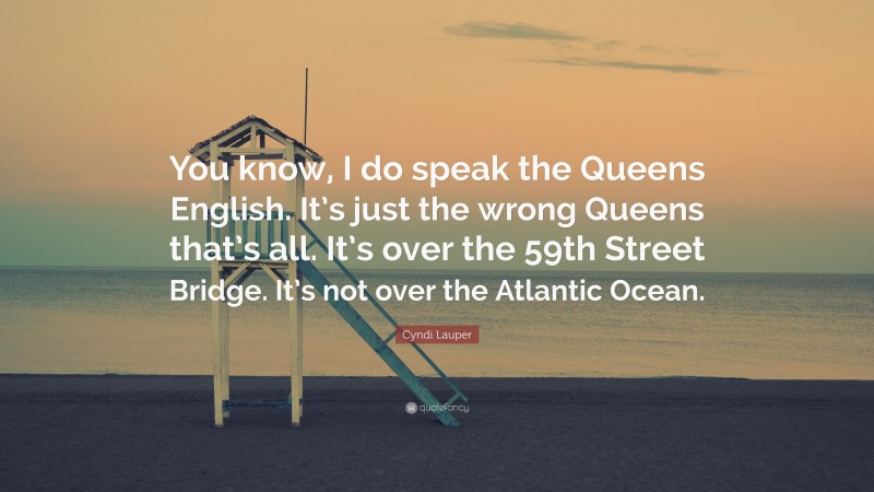 Cyndi Lauper Quote: “You know, I do speak the Queens English. It’s just the wrong Queens that’s all. It’s over the 59th Street Bridge. It’s not over the Atlantic Ocean.”