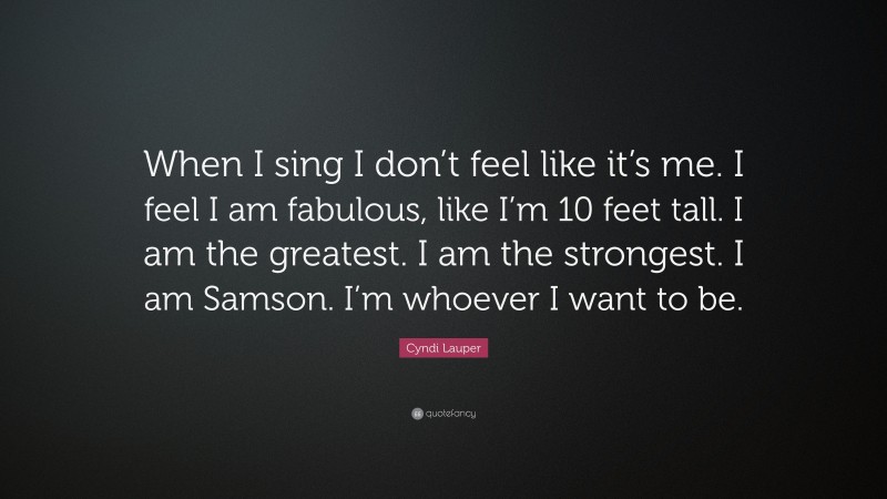 Cyndi Lauper Quote: “When I sing I don’t feel like it’s me. I feel I am fabulous, like I’m 10 feet tall. I am the greatest. I am the strongest. I am Samson. I’m whoever I want to be.”